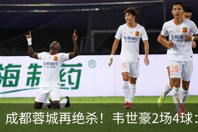 成都蓉城再绝杀！韦世豪2场4球：赛后获前英超锋霸特别认可