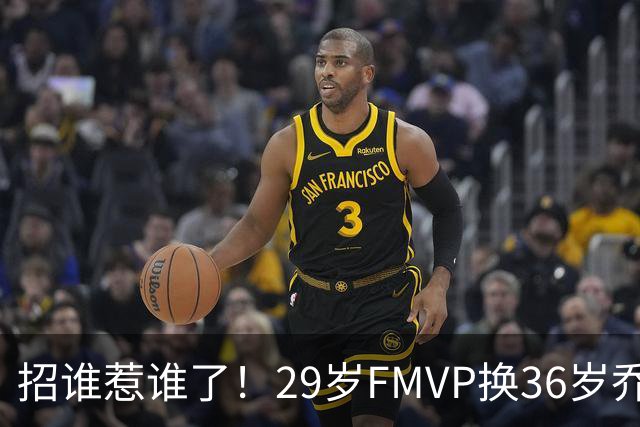 招谁惹谁了！29岁FMVP换36岁乔治 绿军为啥铁了心要送走布朗？