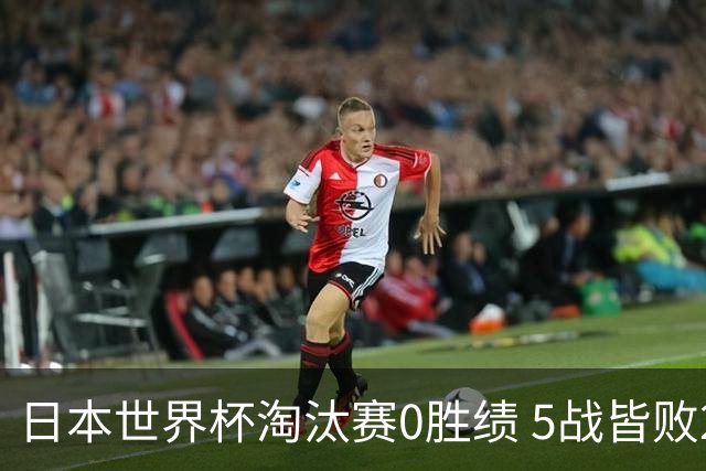 日本世界杯淘汰赛0胜绩 5战皆败2输点球2遭逆转绝杀