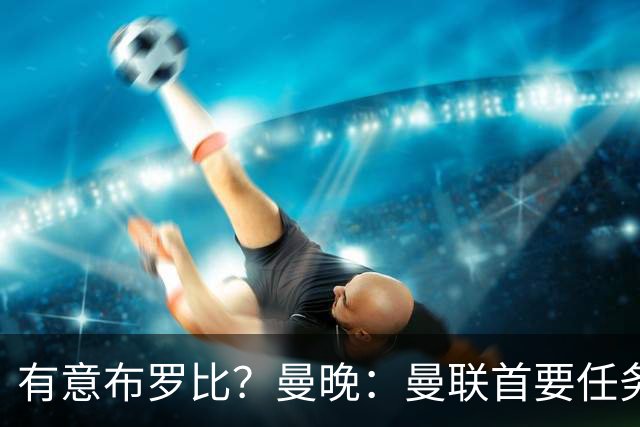 有意布罗比？曼晚：曼联首要任务是中场，花5000万镑买前锋是错的