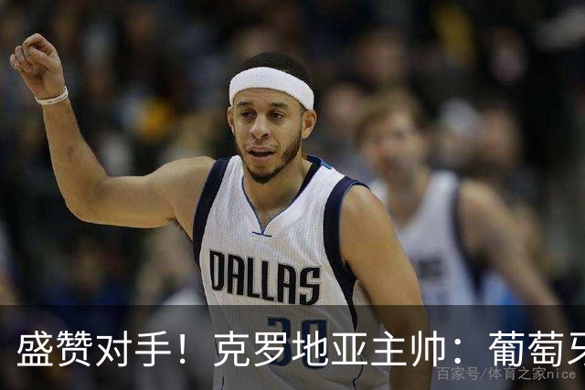 盛赞对手！克罗地亚主帅：葡萄牙是夺冠热门之一 C罗随时可能进球