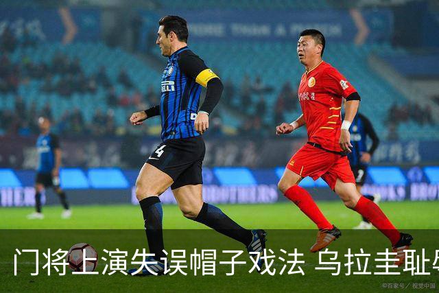 门将上演失误帽子戏法 乌拉圭耻辱出局+连续2届止步小组赛