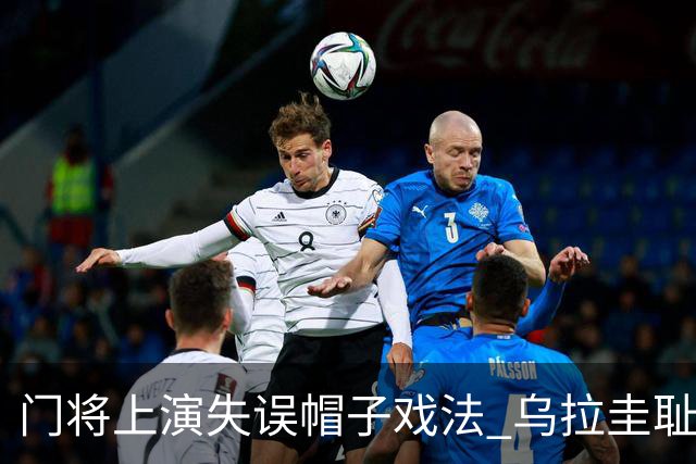 门将上演失误帽子戏法 乌拉圭耻辱出局+连续2届止步小组赛